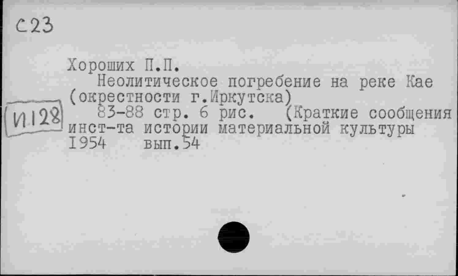 ﻿С23
Хороших П.П.
Неолитическое погребение на реке Кае (окрестности г.Иркутска)
: 3-88 стр. 6 рис. (Краткие сообщения инст-та истории материальной культуры 1954 вып.54